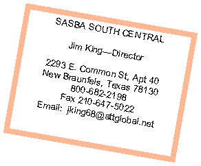 Text Box: SASBA SOUTH CENTRALJim KingDirector2293 E. Common St, Apt 40  New Braunfels, Texas 78130800-682-2198          Fax 210-647-5022Email:  jking68@attglobal.net