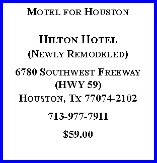 Text Box: Motel for HoustonHilton Hotel(Newly Remodeled)6780 Southwest Freeway (HWY 59)Houston, Tx 77074-2102713-977-7911$59.00