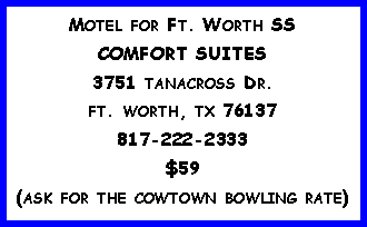 Text Box: Motel for Ft. Worth SSCOMFORT SUITES3751 tanacross Dr.ft. worth, tx 76137817-222-2333$59(ask for the cowtown bowling rate)