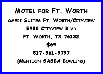 Text Box: Motel for Ft. WorthAmeri Suites Ft. Worth/Cityview5900 Cityview Blvd Ft. Worth, TX 76132$69817-361-9797(Mention SASBA Bowling)