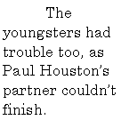 Text Box: 	The youngsters had trouble too, as Paul Houstons partner couldnt finish.
