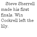 Text Box:       Steve Sherrell made his first finals. Win Cockrell left the lily. 